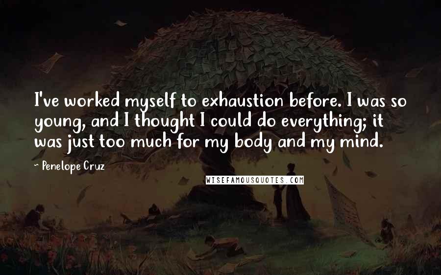 Penelope Cruz Quotes: I've worked myself to exhaustion before. I was so young, and I thought I could do everything; it was just too much for my body and my mind.