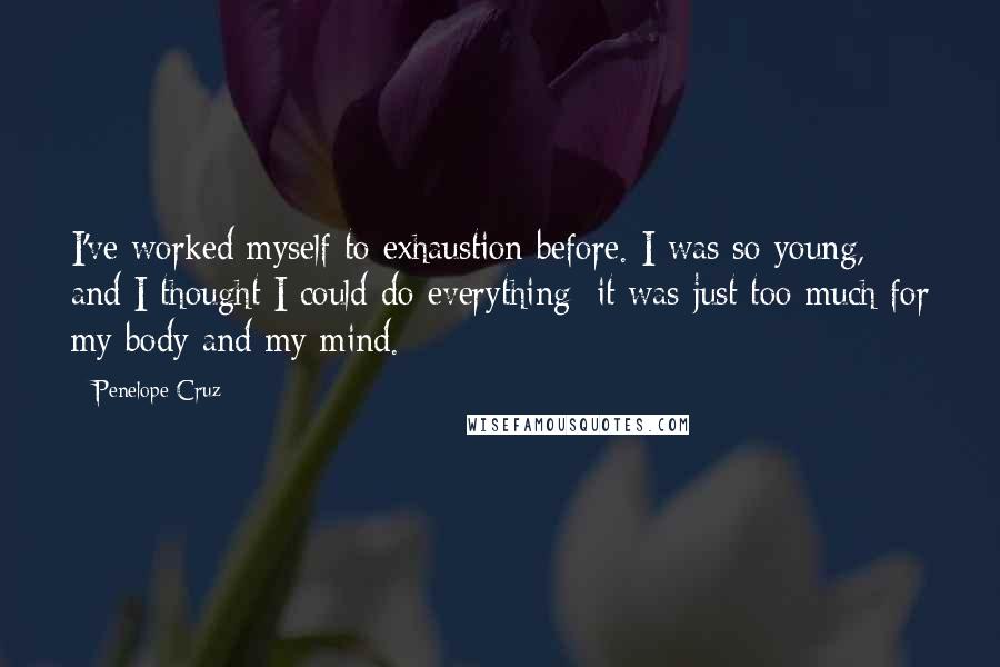 Penelope Cruz Quotes: I've worked myself to exhaustion before. I was so young, and I thought I could do everything; it was just too much for my body and my mind.