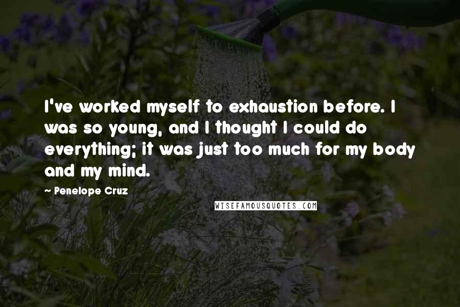 Penelope Cruz Quotes: I've worked myself to exhaustion before. I was so young, and I thought I could do everything; it was just too much for my body and my mind.