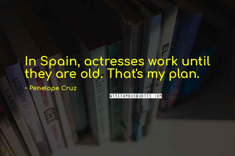 Penelope Cruz Quotes: In Spain, actresses work until they are old. That's my plan.