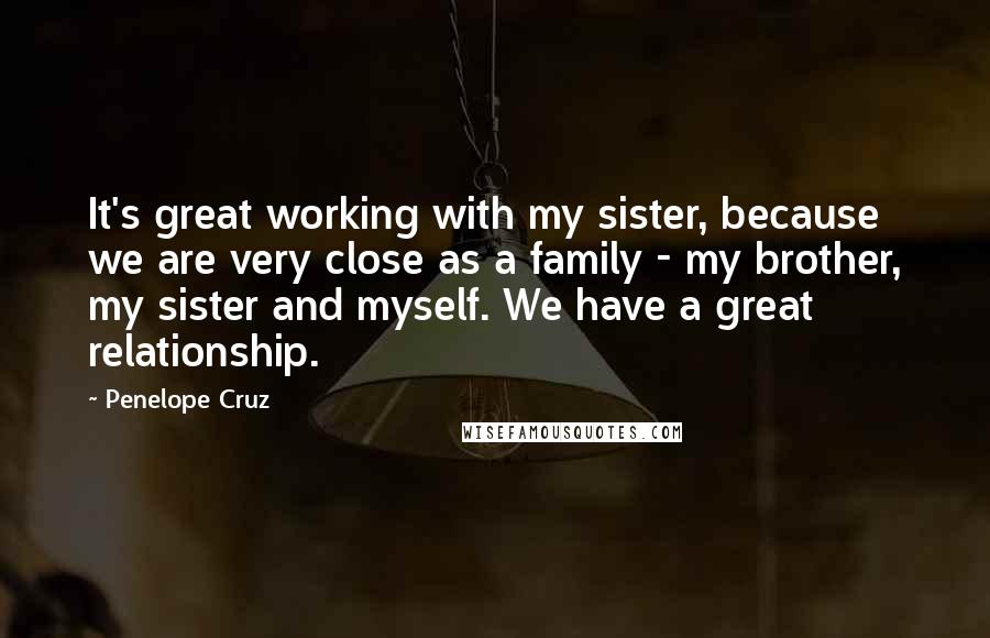 Penelope Cruz Quotes: It's great working with my sister, because we are very close as a family - my brother, my sister and myself. We have a great relationship.