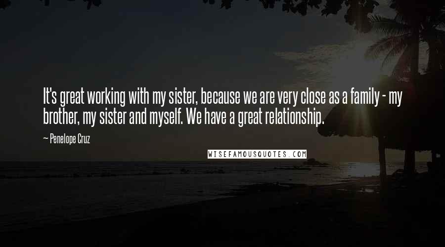 Penelope Cruz Quotes: It's great working with my sister, because we are very close as a family - my brother, my sister and myself. We have a great relationship.