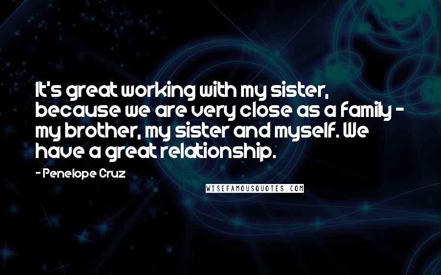 Penelope Cruz Quotes: It's great working with my sister, because we are very close as a family - my brother, my sister and myself. We have a great relationship.