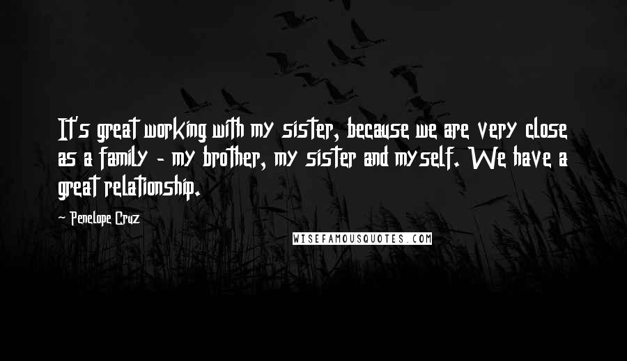 Penelope Cruz Quotes: It's great working with my sister, because we are very close as a family - my brother, my sister and myself. We have a great relationship.