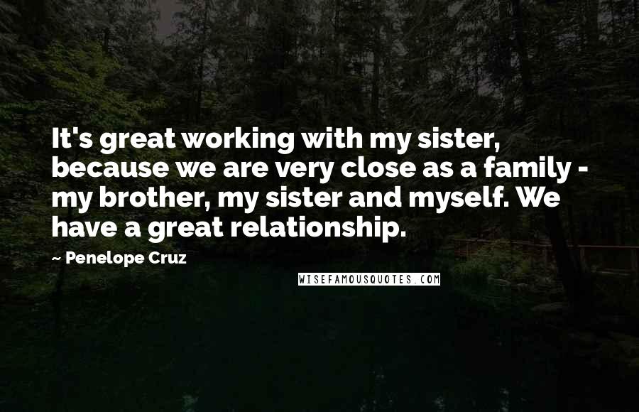 Penelope Cruz Quotes: It's great working with my sister, because we are very close as a family - my brother, my sister and myself. We have a great relationship.