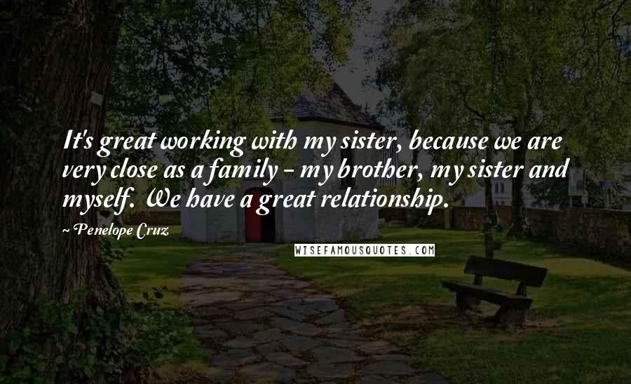 Penelope Cruz Quotes: It's great working with my sister, because we are very close as a family - my brother, my sister and myself. We have a great relationship.