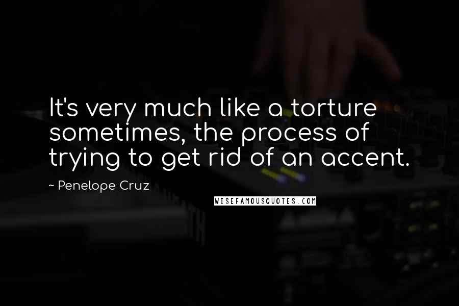 Penelope Cruz Quotes: It's very much like a torture sometimes, the process of trying to get rid of an accent.