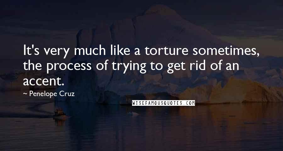 Penelope Cruz Quotes: It's very much like a torture sometimes, the process of trying to get rid of an accent.