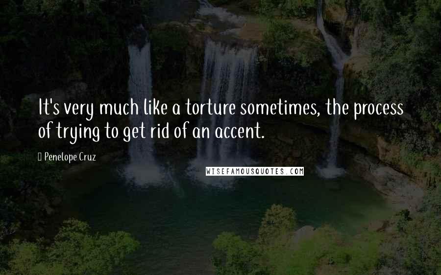 Penelope Cruz Quotes: It's very much like a torture sometimes, the process of trying to get rid of an accent.