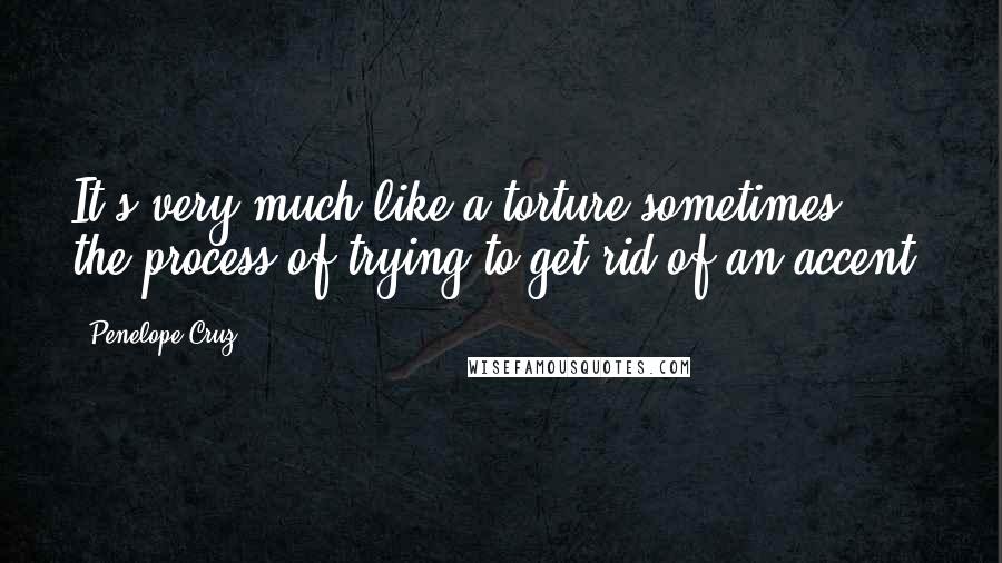 Penelope Cruz Quotes: It's very much like a torture sometimes, the process of trying to get rid of an accent.