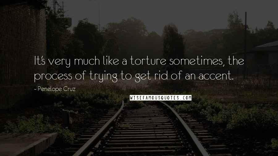 Penelope Cruz Quotes: It's very much like a torture sometimes, the process of trying to get rid of an accent.
