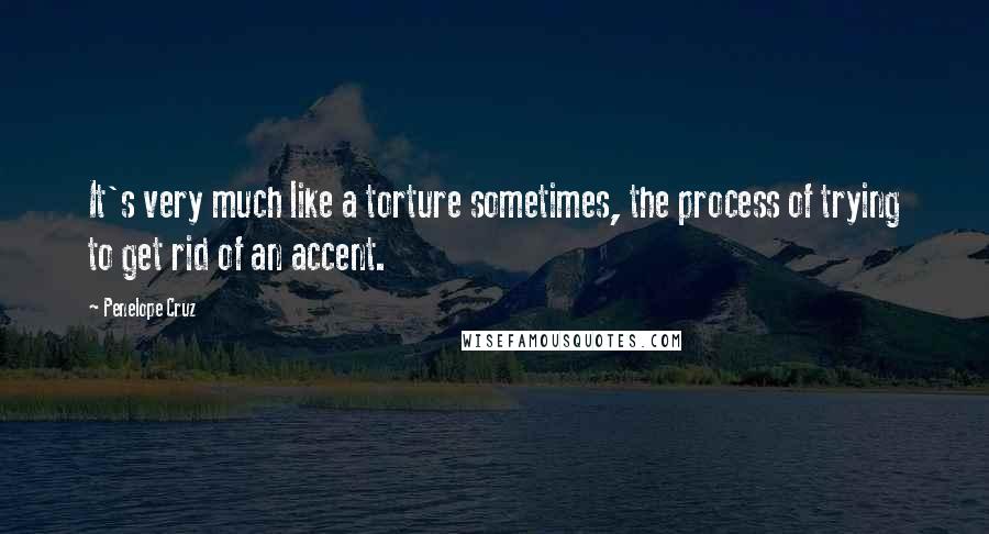 Penelope Cruz Quotes: It's very much like a torture sometimes, the process of trying to get rid of an accent.