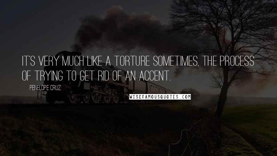 Penelope Cruz Quotes: It's very much like a torture sometimes, the process of trying to get rid of an accent.