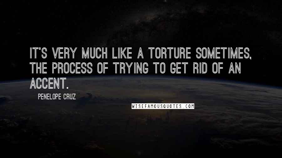 Penelope Cruz Quotes: It's very much like a torture sometimes, the process of trying to get rid of an accent.
