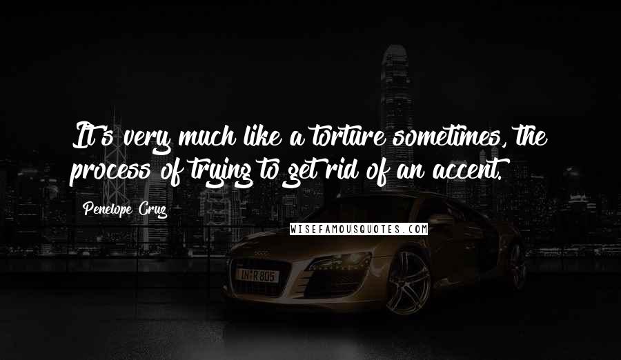 Penelope Cruz Quotes: It's very much like a torture sometimes, the process of trying to get rid of an accent.