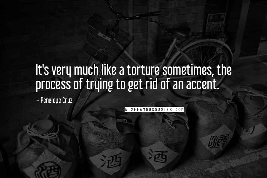Penelope Cruz Quotes: It's very much like a torture sometimes, the process of trying to get rid of an accent.