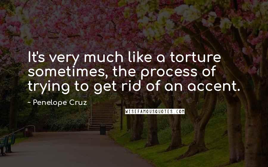 Penelope Cruz Quotes: It's very much like a torture sometimes, the process of trying to get rid of an accent.