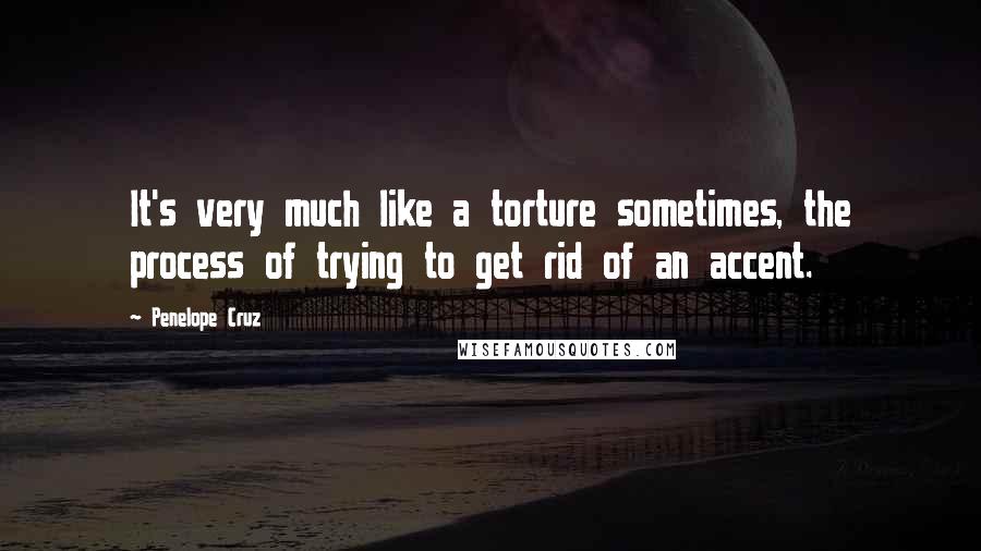 Penelope Cruz Quotes: It's very much like a torture sometimes, the process of trying to get rid of an accent.