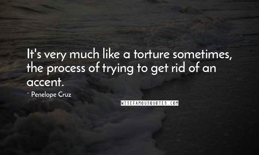 Penelope Cruz Quotes: It's very much like a torture sometimes, the process of trying to get rid of an accent.