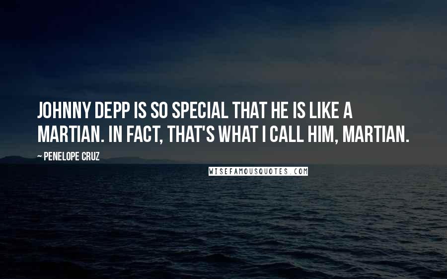 Penelope Cruz Quotes: Johnny Depp is so special that he is like a Martian. In fact, that's what I call him, Martian.