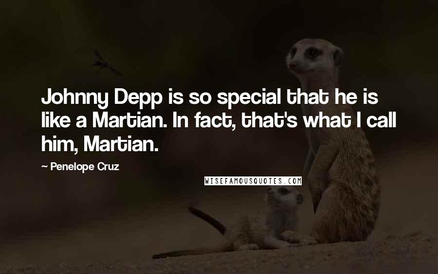 Penelope Cruz Quotes: Johnny Depp is so special that he is like a Martian. In fact, that's what I call him, Martian.