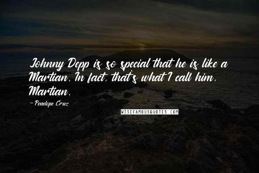 Penelope Cruz Quotes: Johnny Depp is so special that he is like a Martian. In fact, that's what I call him, Martian.