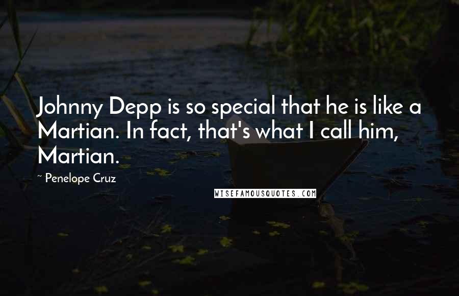Penelope Cruz Quotes: Johnny Depp is so special that he is like a Martian. In fact, that's what I call him, Martian.