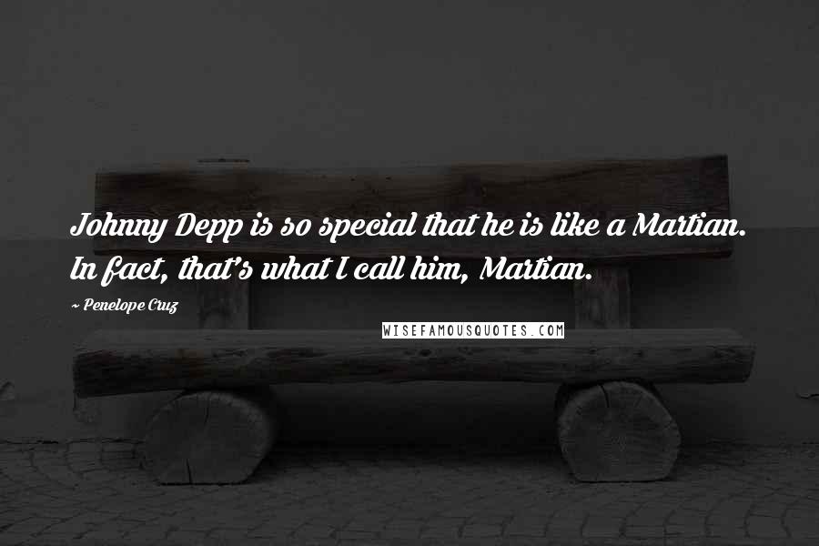 Penelope Cruz Quotes: Johnny Depp is so special that he is like a Martian. In fact, that's what I call him, Martian.