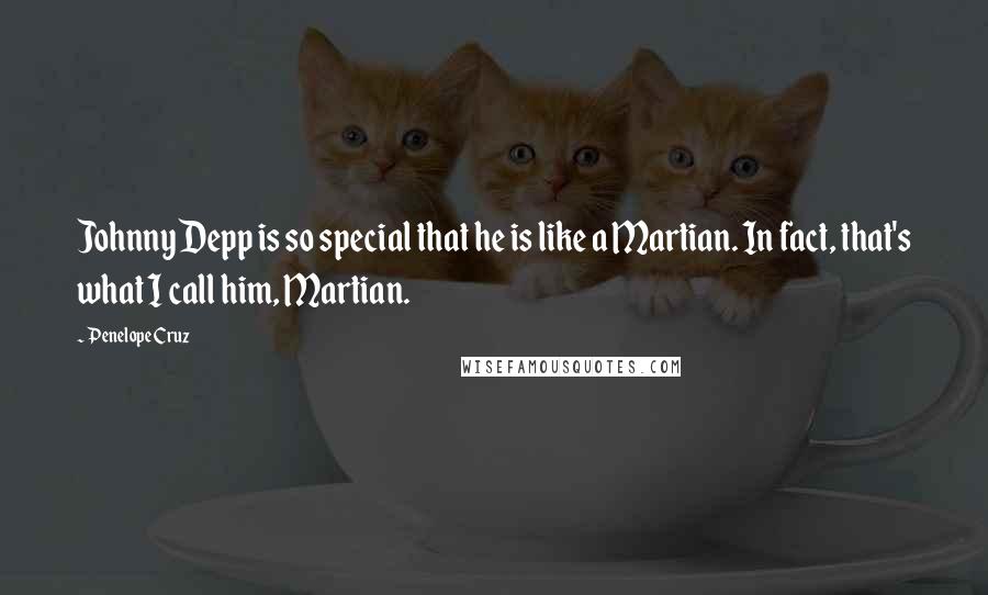 Penelope Cruz Quotes: Johnny Depp is so special that he is like a Martian. In fact, that's what I call him, Martian.