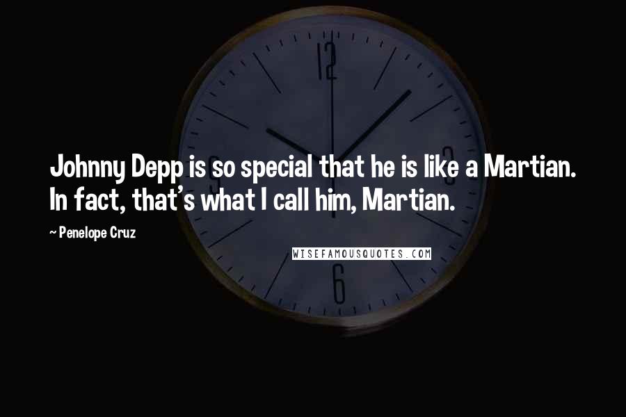 Penelope Cruz Quotes: Johnny Depp is so special that he is like a Martian. In fact, that's what I call him, Martian.