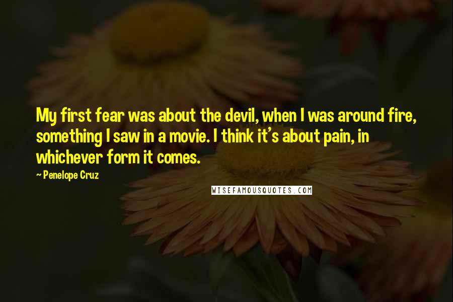 Penelope Cruz Quotes: My first fear was about the devil, when I was around fire, something I saw in a movie. I think it's about pain, in whichever form it comes.