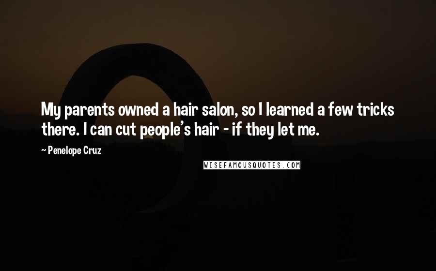 Penelope Cruz Quotes: My parents owned a hair salon, so I learned a few tricks there. I can cut people's hair - if they let me.