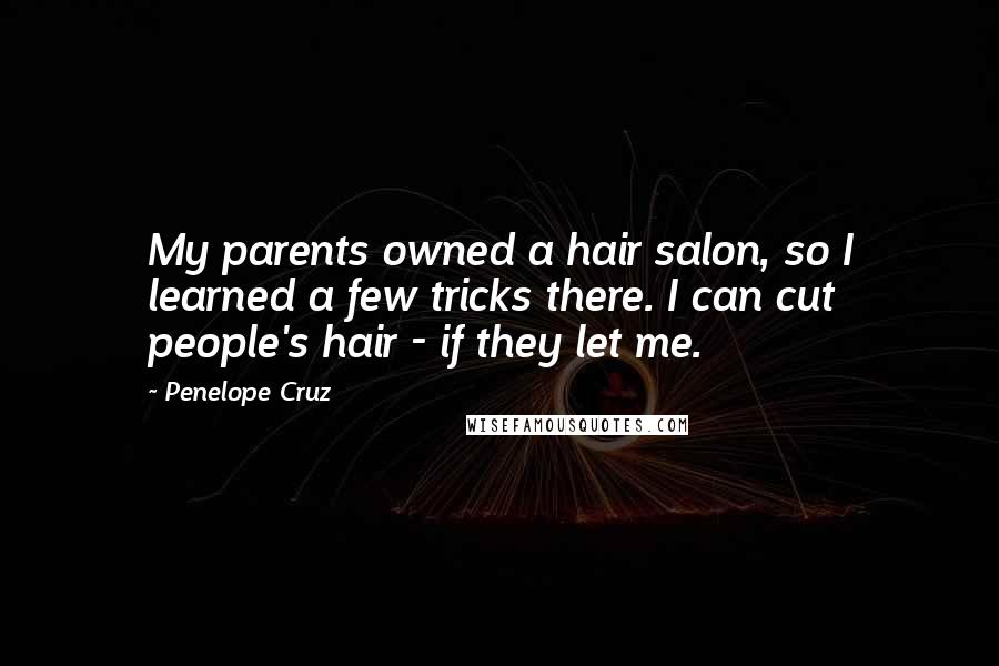 Penelope Cruz Quotes: My parents owned a hair salon, so I learned a few tricks there. I can cut people's hair - if they let me.