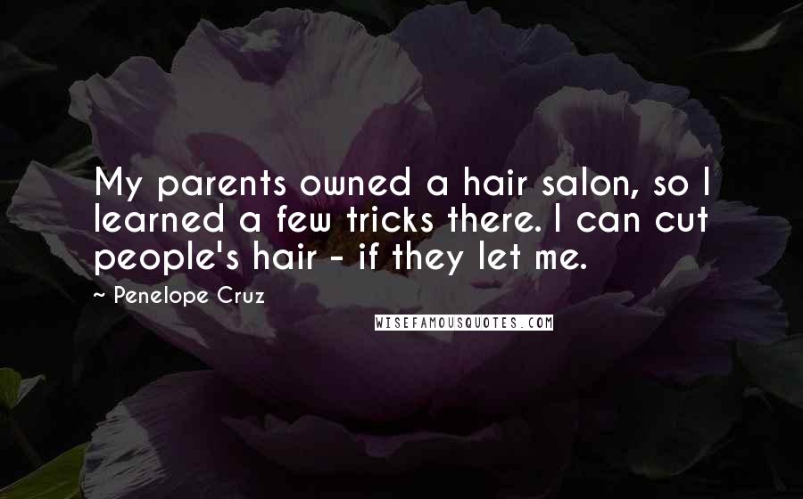 Penelope Cruz Quotes: My parents owned a hair salon, so I learned a few tricks there. I can cut people's hair - if they let me.