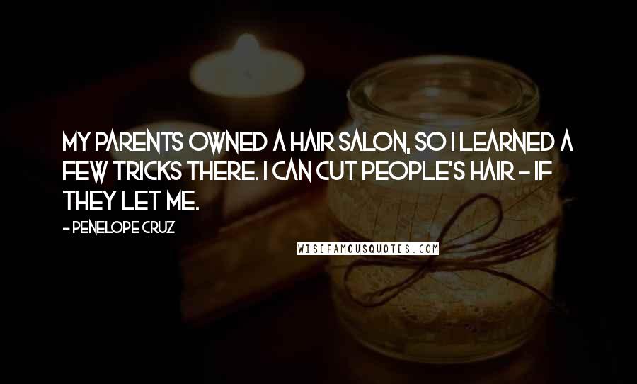 Penelope Cruz Quotes: My parents owned a hair salon, so I learned a few tricks there. I can cut people's hair - if they let me.