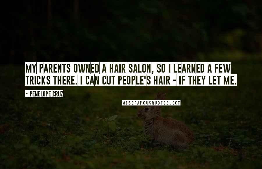 Penelope Cruz Quotes: My parents owned a hair salon, so I learned a few tricks there. I can cut people's hair - if they let me.