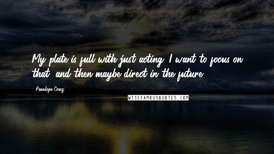 Penelope Cruz Quotes: My plate is full with just acting. I want to focus on that, and then maybe direct in the future.