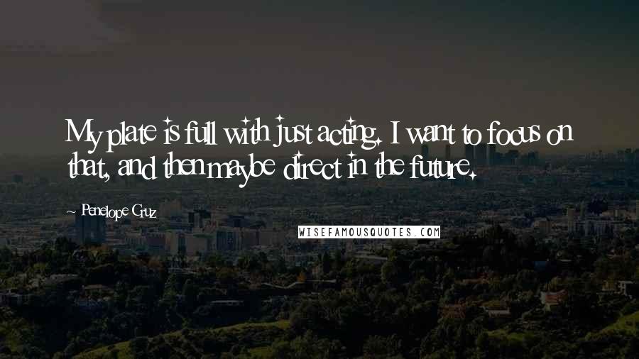 Penelope Cruz Quotes: My plate is full with just acting. I want to focus on that, and then maybe direct in the future.