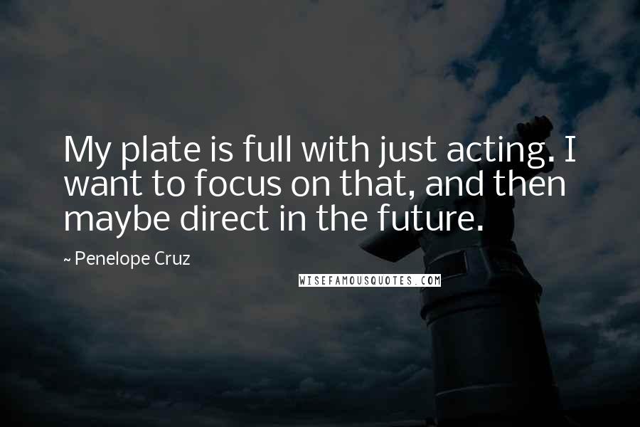 Penelope Cruz Quotes: My plate is full with just acting. I want to focus on that, and then maybe direct in the future.