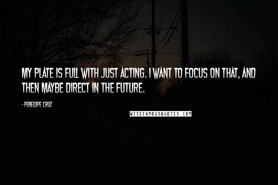 Penelope Cruz Quotes: My plate is full with just acting. I want to focus on that, and then maybe direct in the future.