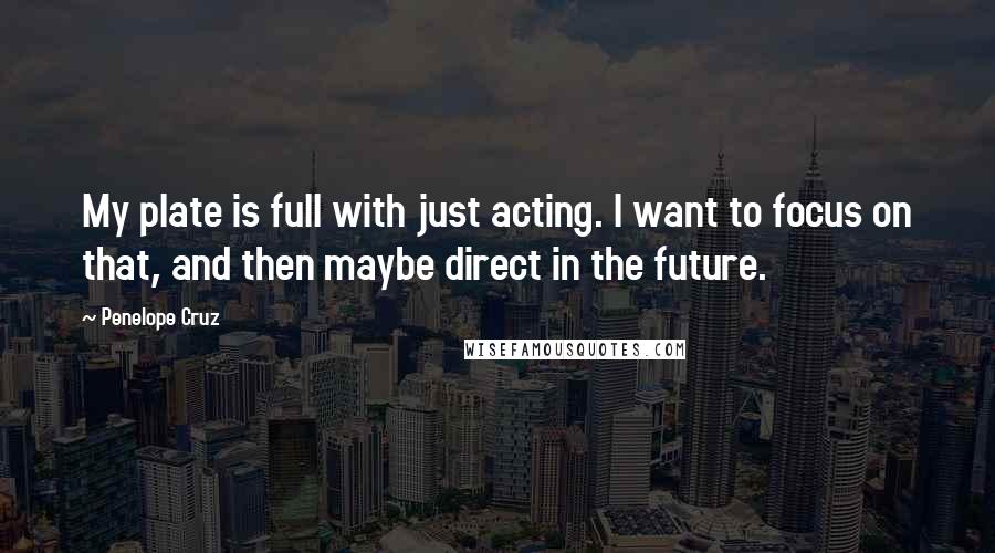 Penelope Cruz Quotes: My plate is full with just acting. I want to focus on that, and then maybe direct in the future.