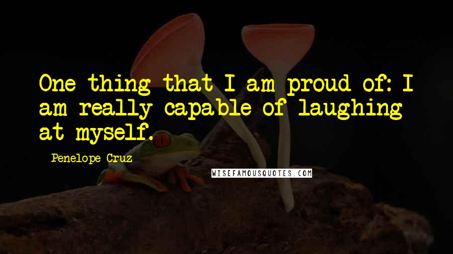Penelope Cruz Quotes: One thing that I am proud of: I am really capable of laughing at myself.