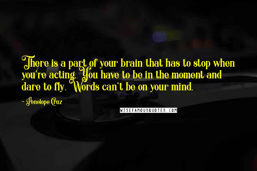 Penelope Cruz Quotes: There is a part of your brain that has to stop when you're acting. You have to be in the moment and dare to fly. Words can't be on your mind.