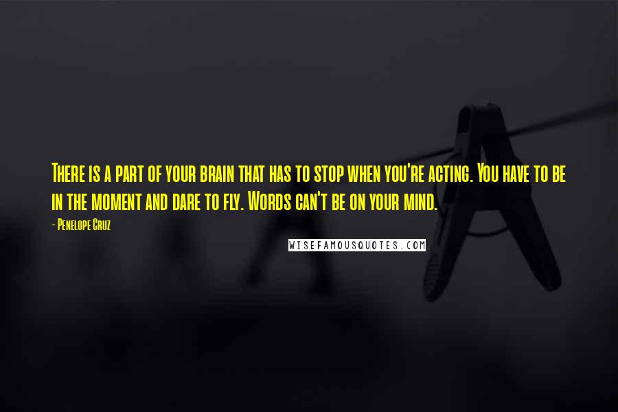 Penelope Cruz Quotes: There is a part of your brain that has to stop when you're acting. You have to be in the moment and dare to fly. Words can't be on your mind.