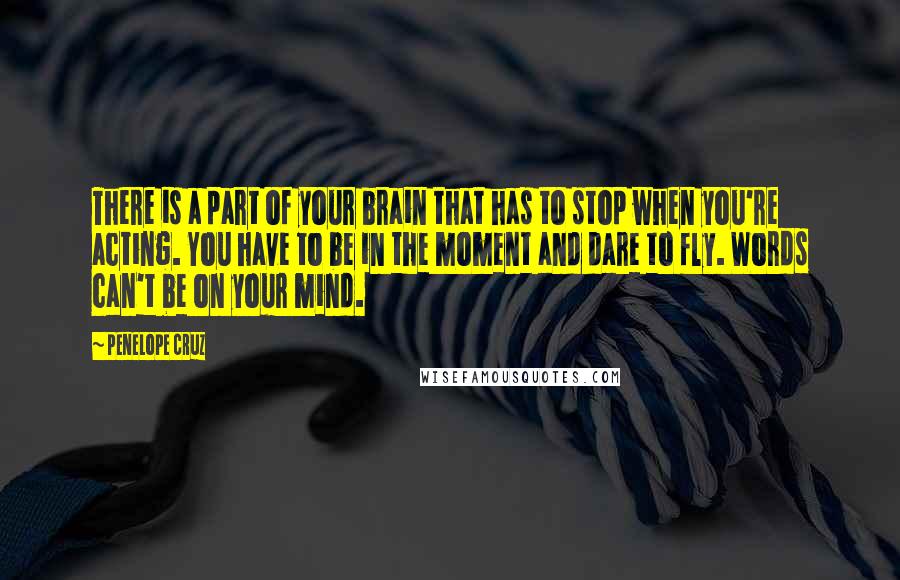 Penelope Cruz Quotes: There is a part of your brain that has to stop when you're acting. You have to be in the moment and dare to fly. Words can't be on your mind.