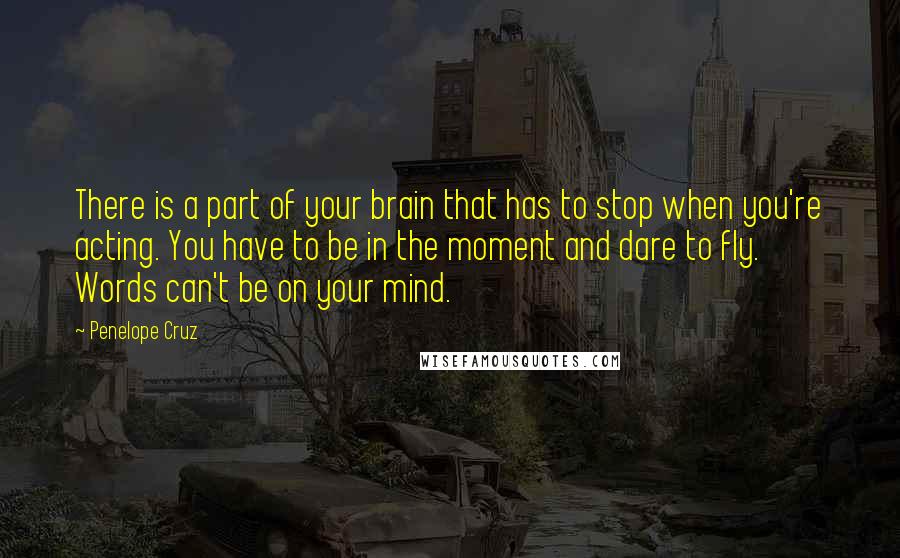 Penelope Cruz Quotes: There is a part of your brain that has to stop when you're acting. You have to be in the moment and dare to fly. Words can't be on your mind.