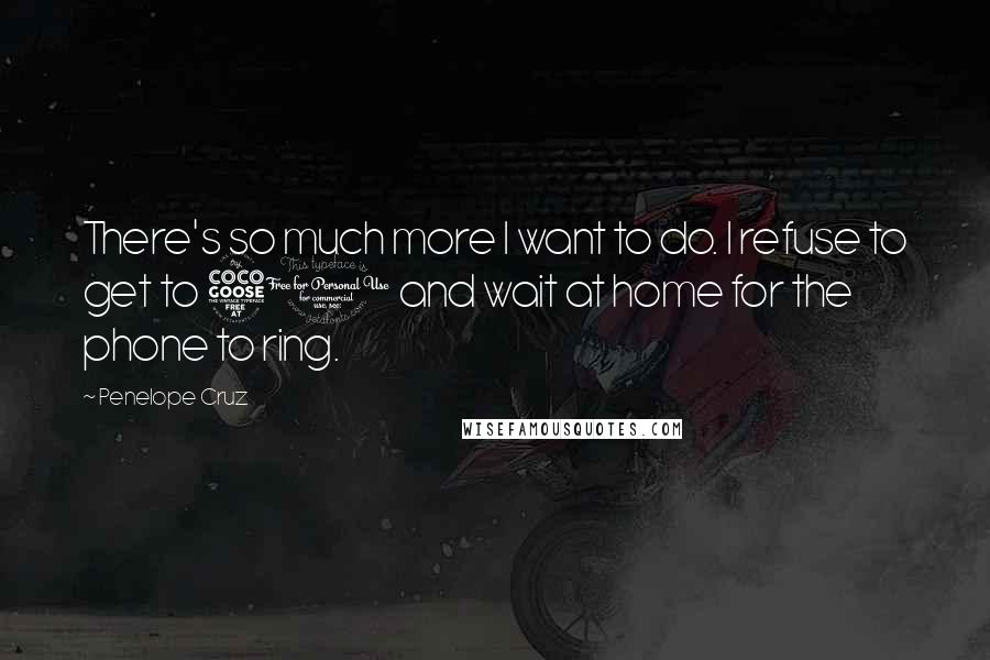 Penelope Cruz Quotes: There's so much more I want to do. I refuse to get to 50 and wait at home for the phone to ring.