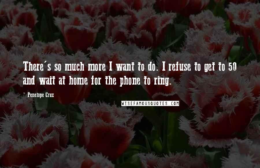 Penelope Cruz Quotes: There's so much more I want to do. I refuse to get to 50 and wait at home for the phone to ring.