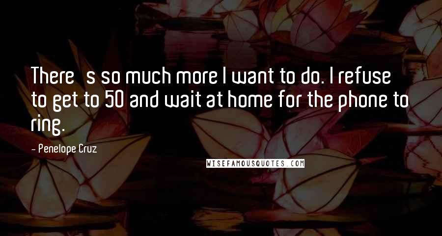 Penelope Cruz Quotes: There's so much more I want to do. I refuse to get to 50 and wait at home for the phone to ring.