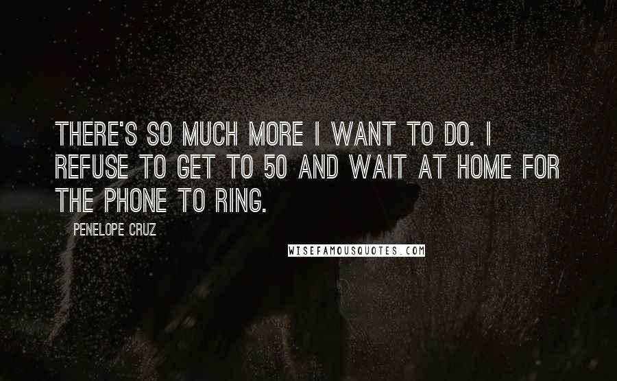 Penelope Cruz Quotes: There's so much more I want to do. I refuse to get to 50 and wait at home for the phone to ring.